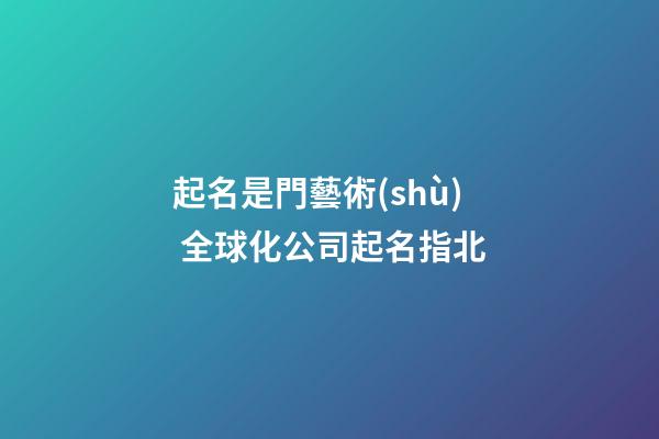 起名是門藝術(shù) 全球化公司起名指北-第1張-公司起名-玄機(jī)派